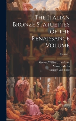 The Italian Bronze Statuettes of the Renaissance Volume; Volume 1 by Bode, Wilhelm Von 1845-1929
