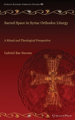 Sacred Space in Syriac Orthodox Liturgy: A Ritual and Theological Perspective by Bar-Sawme, Gabriel