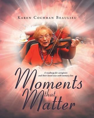 Moments that Matter: A roadmap for caregivers and their loved ones with memory loss by Beaulieu, Karen Cochran