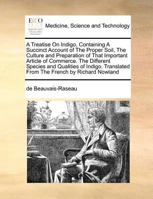 A Treatise on Indigo, Containing a Succinct Account of the Proper Soil, the Culture and Preparation of That Important Article of Commerce. the Differe by Beauvais-Raseau, De