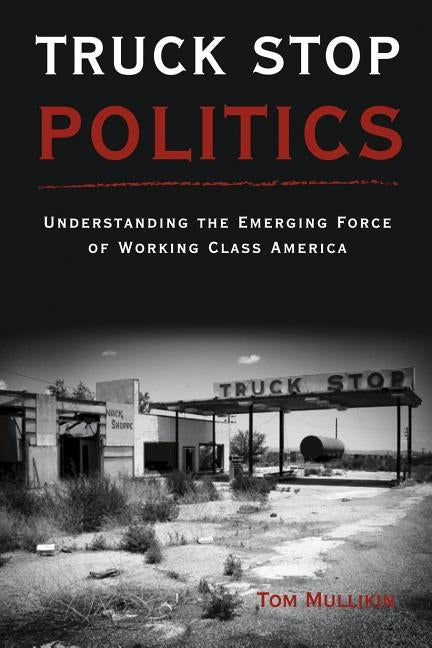 Truck Stop Politics: Understanding the Emerging Force of Working Class America by Mullikin, Thomas S.