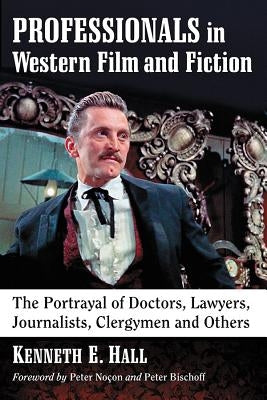 Professionals in Western Film and Fiction: The Portrayal of Doctors, Lawyers, Journalists, Clergymen and Others by Hall, Kenneth E.