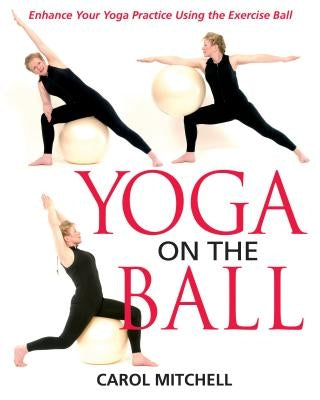 Yoga on the Ball: Enhance Your Yoga Practice Using the Exercise Ball by Mitchell, Carol