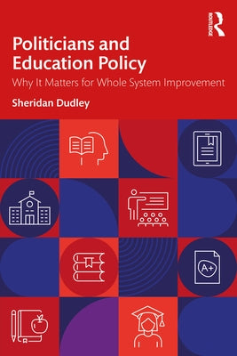 Politicians and Education Policy: Why It Matters for Whole System Improvement by Dudley, Sheridan