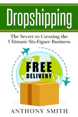 Dropshipping: The Secret to Creating the Ultimate Six-Figure Business by Smith, Anthony