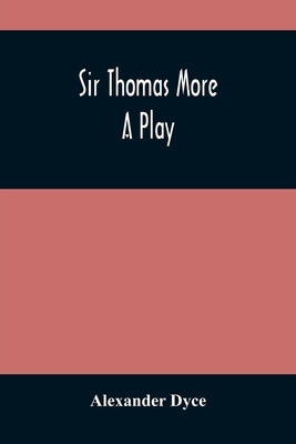 Sir Thomas More: A Play by Dyce, Alexander