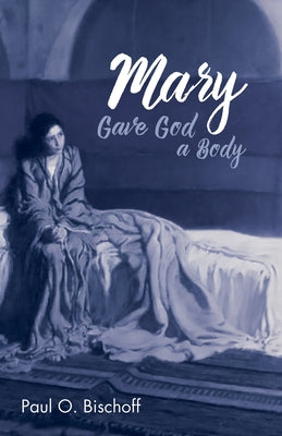 Mary Gave God a Body by Bischoff, Paul O.