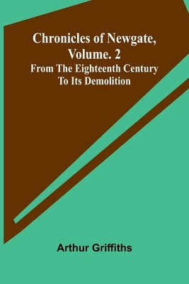 Chronicles of Newgate, Vol. 2; From the eighteenth century to its demolition by Griffiths, Arthur
