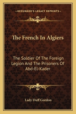 The French In Algiers: The Soldier Of The Foreign Legion And The Prisoners Of Abd-El-Kader by Gordon, Lady Duff