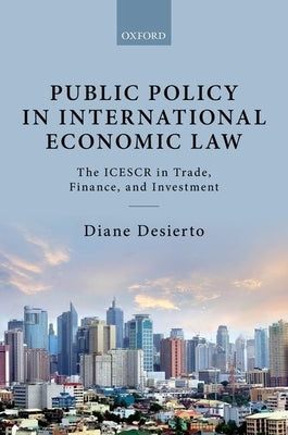 Public Policy in International Economic Law: The Icescr in Trade, Finance, and Investment by Desierto, Diane