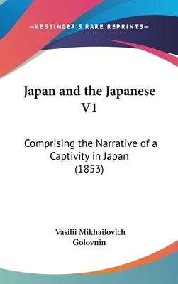 Japan and the Japanese V1: Comprising the Narrative of a Captivity in Japan (1853) by Golovnin, Vasilii Mikhailovich