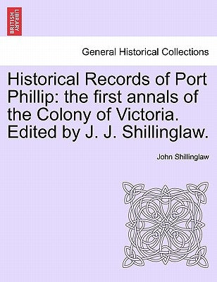 Historical Records of Port Phillip: The First Annals of the Colony of Victoria. Edited by J. J. Shillinglaw. by Shillinglaw, John
