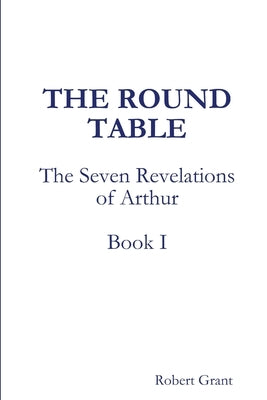 The Round Table, Book I of The Seven Revelations of Arthur by Grant, Robert