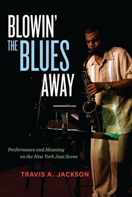 Blowin' the Blues Away: Performance and Meaning on the New York Jazz Scene Volume 16 by Jackson, Travis A.