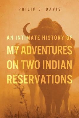 An Intimate History of My Adventures on Two Indian Reservations by Davis, Philip E.