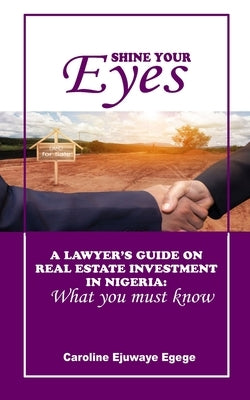 Shine Your Eyes: A Lawyer's Guide on Real Estate Investment in Nigeria: What You Must Know by Egege, Caroline Ejuwaye