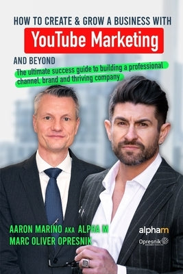 How to Create and Grow a Business with YouTube Marketing and Beyond: The ultimate success guide to building a professional channel, brand and thriving by Marino, Aaron