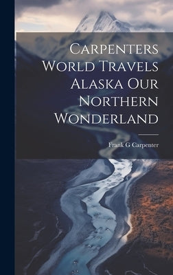 Carpenters World Travels Alaska Our Northern Wonderland by Carpenter, Frank G.