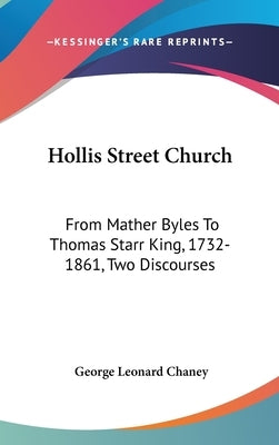 Hollis Street Church: From Mather Byles To Thomas Starr King, 1732-1861, Two Discourses by Chaney, George Leonard