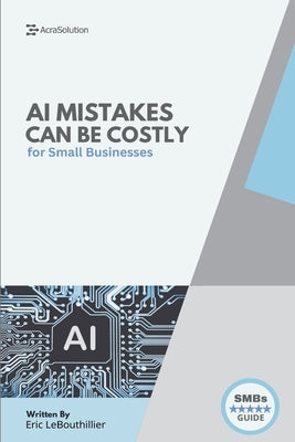 AI Mistakes Can Be Costly: The 10 Biggest AI Risks Small Businesses Must Avoid - With Real Cases, Fast Fixes, and Checklists to Protect Your Brand and by Lebouthillier, Eric
