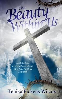 The Beauty Within Us: An Anthology of Inspirational Stories of Love, Faith and Triumph by Brathwaite, Arlene