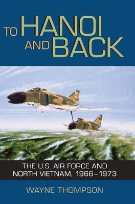 To Hanoi and Back: The U.S. Air Force and North Vietnam, 1966-1973 by Thompson, Wayne