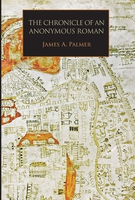 The Chronicle of an Anonymous Roman: Rome, Italy, and Latin Christendom, c.1325-1360 by Palmer, James A.