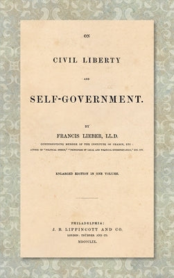 On Civil Liberty and Self-Government (1859): Enlarged edition in one volume by Lieber, Francis