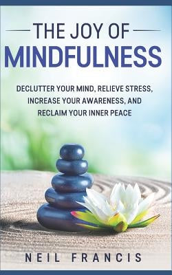 The Joy of Mindfulness: Declutter Your Mind, Relieve Stress, Increase Your Awareness, and Reclaim Your Inner Peace by Francis, Neil