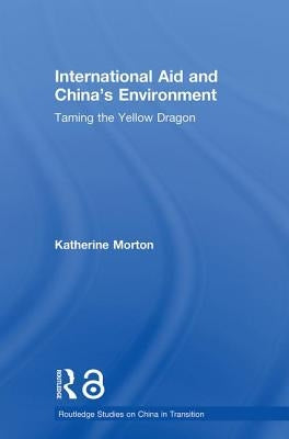 International Aid and China's Environment: Taming the Yellow Dragon by Morton, Katherine