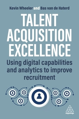 Talent Acquisition Excellence: Using Digital Capabilities and Analytics to Improve Recruitment by Wheeler, Kevin