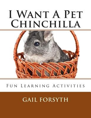 I Want A Pet Chinchilla: Fun Learning Activities by Forsyth, Gail
