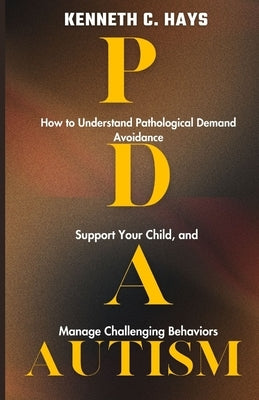 PDA Autism: How to Understand Pathological Demand Avoidance, Support your Child, and Manage Challenging Behaviors by C. Hays, Kenneth