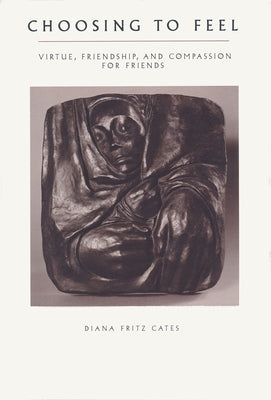 Choosing To Feel: Virtue, Friendship, and Compassion for Friends by Cates, Diana Fritz