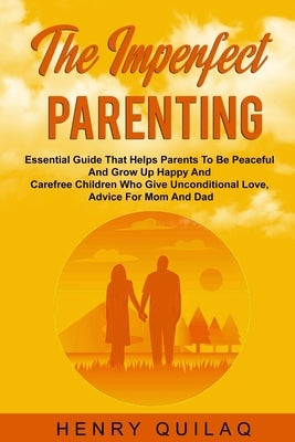 The Imperfect Parenting: Essential Guide That Helps Parents To Be Peaceful And Grow Up Happy And Carefree Children Who Give Unconditional Love, by Quilaq, Henry