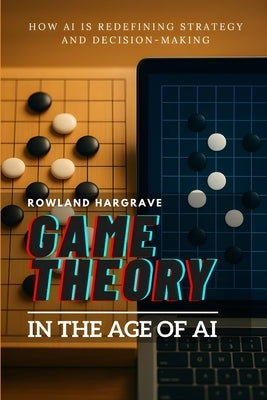 Game Theory in the Age of AI: How AI is Redefining Strategy and Decision-Making by Hargrave, Rowland