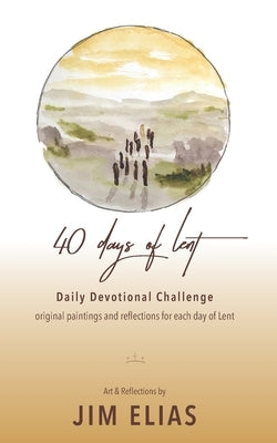 40 Days of Lent: Daily Devotional Challenge: Scripture, Art & Reflections for Each Day of the Season by Elias, Jim