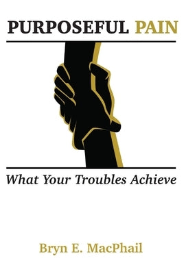 Purposeful Pain: What your troubles achieve by MacPhail, Bryn E.