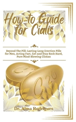 How-to Guide for Cialis: Beyond The Pill: Lasting-Long Erection Pills for Men, Acting Fast, Get and Stay Rock Hard, Pure Mind-Blowing Climax by Rodrigues, Alma