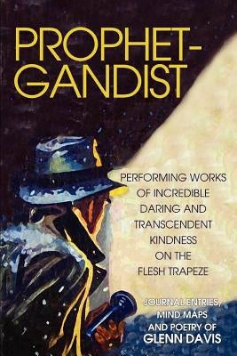 Prophetgandist: Performing Works of Incredible Daring and Transcendent Kindness on the Flesh Trapeze by Davis, Glenn