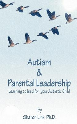 Autism & Parental Leadership: Learning to lead for your Autistic Child by Link Ph. D., Sharon I.