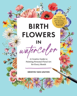 Birth Flowers in Watercolor: A Creative Guide to Painting Personal Floral Art for Every Month -- Includes Watercolor Pad with Sketches--No Drawing Req by Van Leuven, Kristin