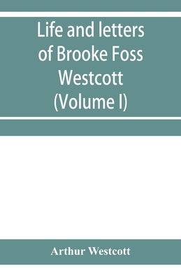 Life and letters of Brooke Foss Westcott, D.D., D.C.L., sometime bishop of Durham (Volume I) by Westcott, Arthur