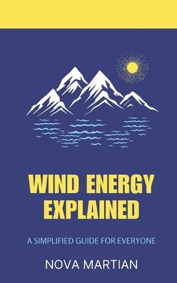 Wind Energy Explained: A Simple Guide for Everyone by Martian, Nova