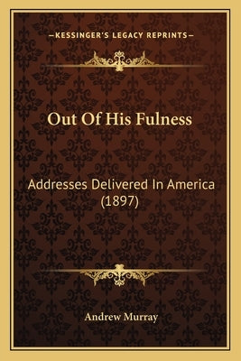 Out Of His Fulness: Addresses Delivered In America (1897) by Murray, Andrew