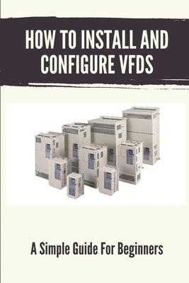 How To Install And Configure VFDs: A Simple Guide For Beginners: Books For Industrial Technician by Curbo, Rayford