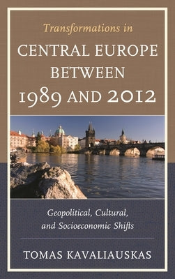 Transformations in Central Europe between 1989 and 2012: Geopolitical, Cultural, and Socioeconomic Shifts by Kavaliauskas, Tomas