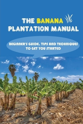 The Banana Plantation Manual: Beginner's Guide, Tips And Techniques To Get You Started: Elements Of Banana Plantation by Santopietro, Jonie