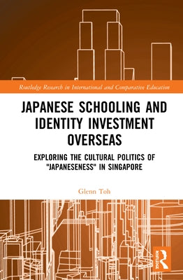Japanese Schooling and Identity Investment Overseas: Exploring the Cultural Politics of "Japaneseness" in Singapore by Toh, Glenn