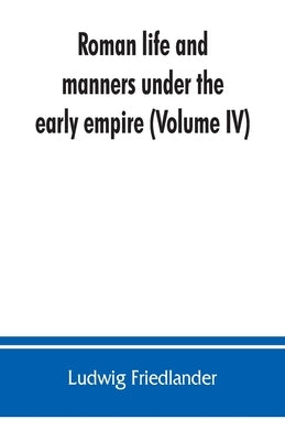 Roman life and manners under the early empire (Volume IV) by Friedlander, Ludwig